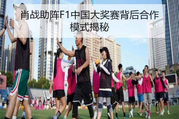 肖战助阵F1中国大奖赛背后合作模式揭秘
